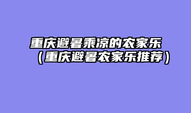 重庆避暑乘凉的农家乐（重庆避暑农家乐推荐）