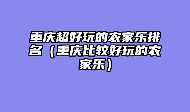 重庆超好玩的农家乐排名（重庆比较好玩的农家乐）