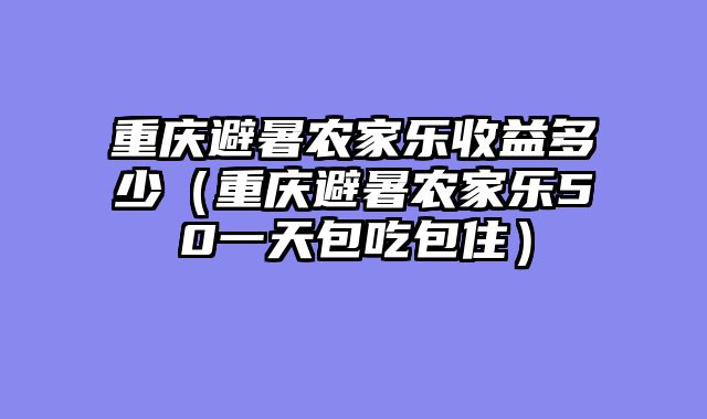 重庆避暑农家乐收益多少（重庆避暑农家乐50一天包吃包住）
