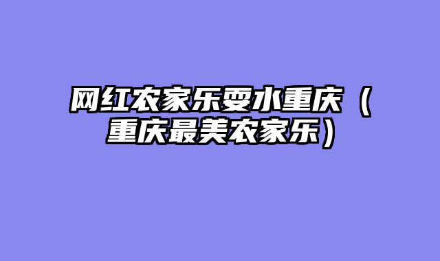 网红农家乐耍水重庆（重庆最美农家乐）