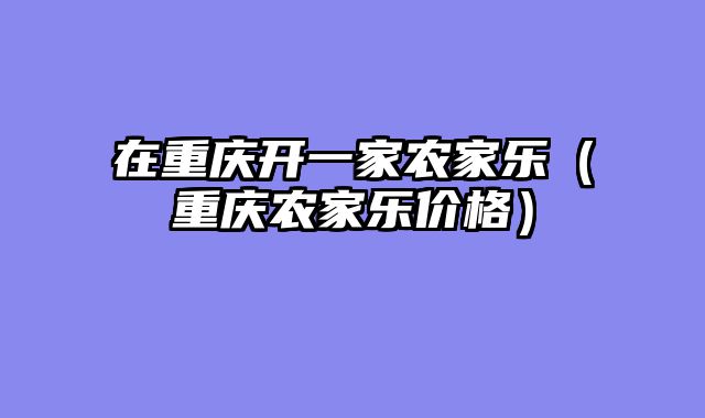 在重庆开一家农家乐（重庆农家乐价格）