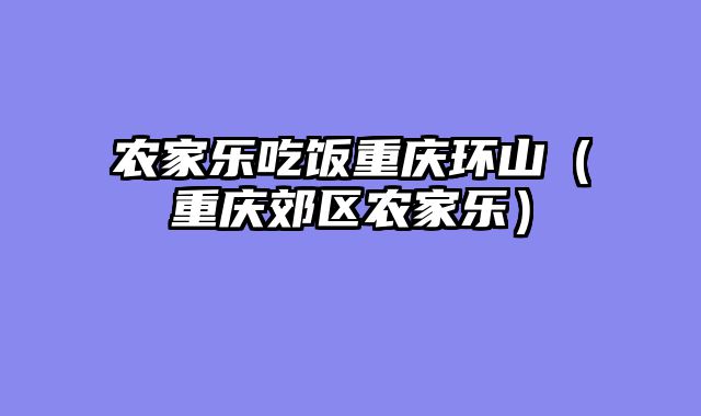 农家乐吃饭重庆环山（重庆郊区农家乐）