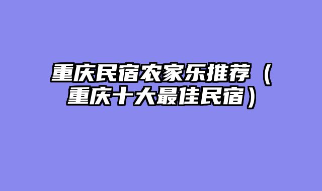 重庆民宿农家乐推荐（重庆十大最佳民宿）