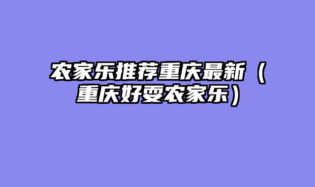 农家乐推荐重庆最新（重庆好耍农家乐）