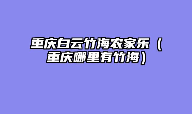 重庆白云竹海农家乐（重庆哪里有竹海）