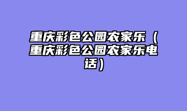 重庆彩色公园农家乐（重庆彩色公园农家乐电话）