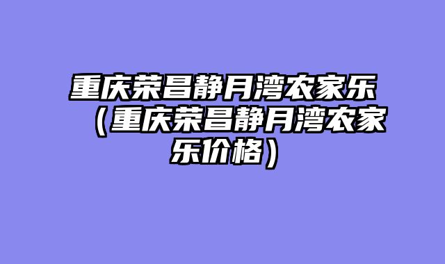 重庆荣昌静月湾农家乐（重庆荣昌静月湾农家乐价格）