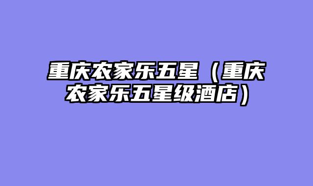 重庆农家乐五星（重庆农家乐五星级酒店）