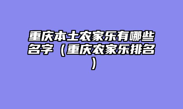 重庆本土农家乐有哪些名字（重庆农家乐排名）
