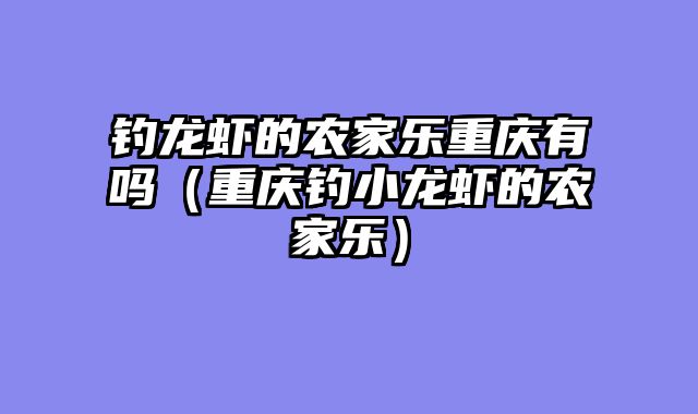 钓龙虾的农家乐重庆有吗（重庆钓小龙虾的农家乐）