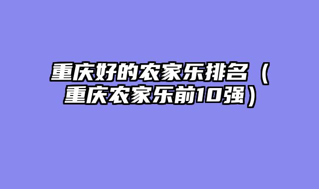 重庆好的农家乐排名（重庆农家乐前10强）