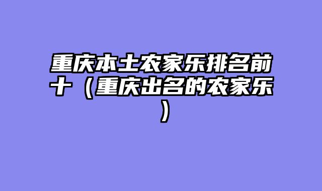 重庆本土农家乐排名前十（重庆出名的农家乐）
