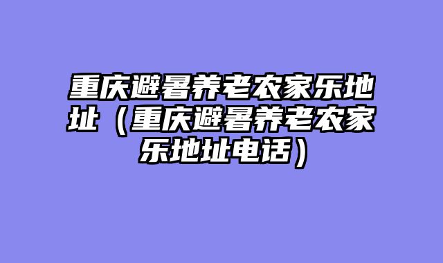 重庆避暑养老农家乐地址（重庆避暑养老农家乐地址电话）