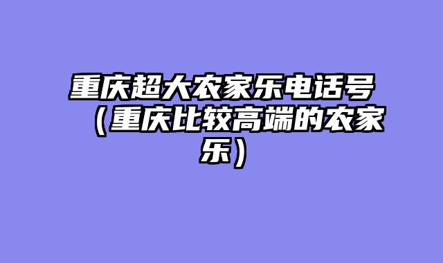 重庆超大农家乐电话号（重庆比较高端的农家乐）