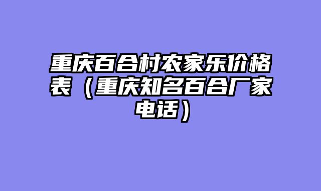 重庆百合村农家乐价格表（重庆知名百合厂家电话）
