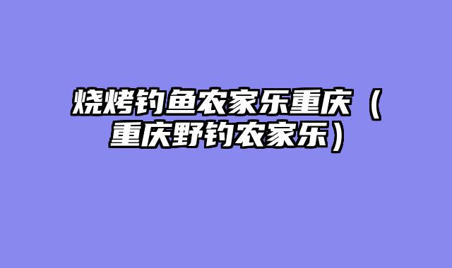 烧烤钓鱼农家乐重庆（重庆野钓农家乐）