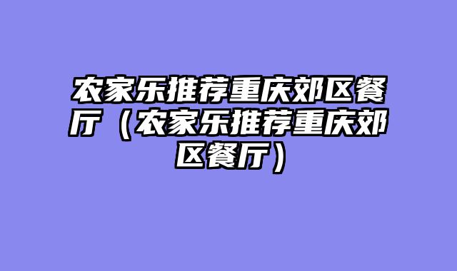 农家乐推荐重庆郊区餐厅（农家乐推荐重庆郊区餐厅）