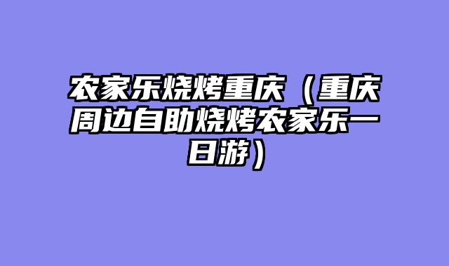 农家乐烧烤重庆（重庆周边自助烧烤农家乐一日游）