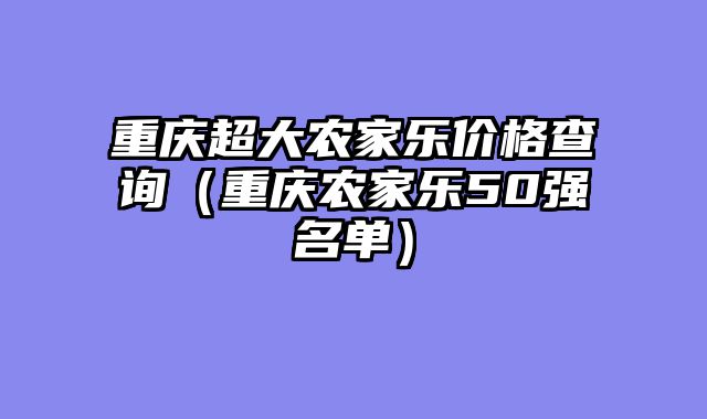 重庆超大农家乐价格查询（重庆农家乐50强名单）