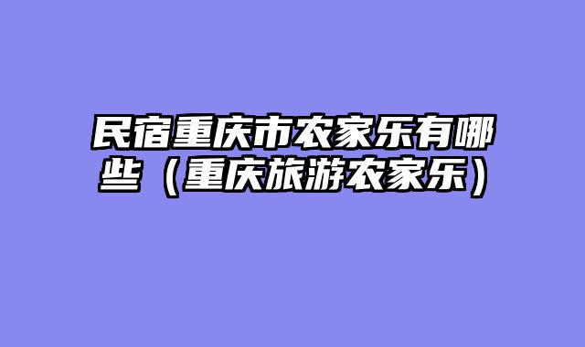 民宿重庆市农家乐有哪些（重庆旅游农家乐）