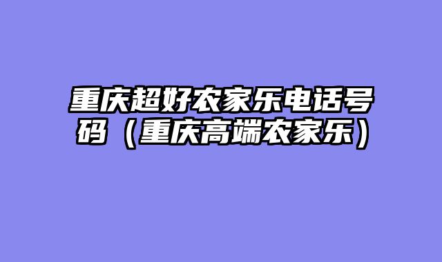 重庆超好农家乐电话号码（重庆高端农家乐）