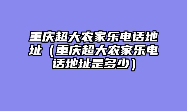 重庆超大农家乐电话地址（重庆超大农家乐电话地址是多少）