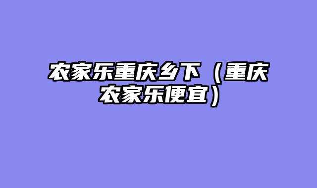 农家乐重庆乡下（重庆农家乐便宜）