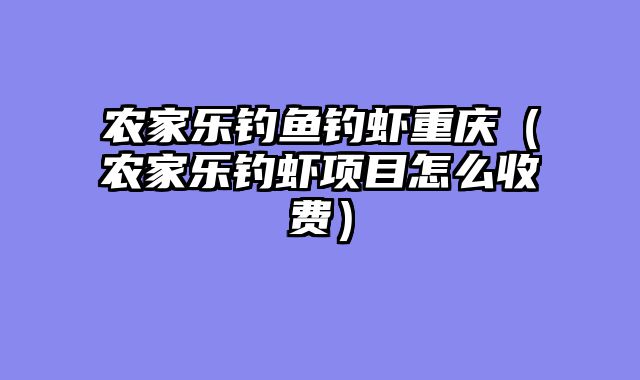 农家乐钓鱼钓虾重庆（农家乐钓虾项目怎么收费）