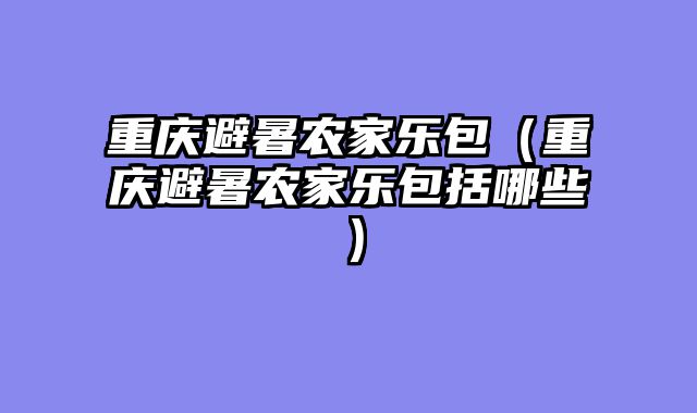 重庆避暑农家乐包（重庆避暑农家乐包括哪些）