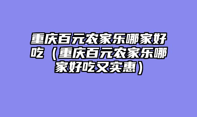 重庆百元农家乐哪家好吃（重庆百元农家乐哪家好吃又实惠）
