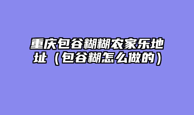 重庆包谷糊糊农家乐地址（包谷糊怎么做的）