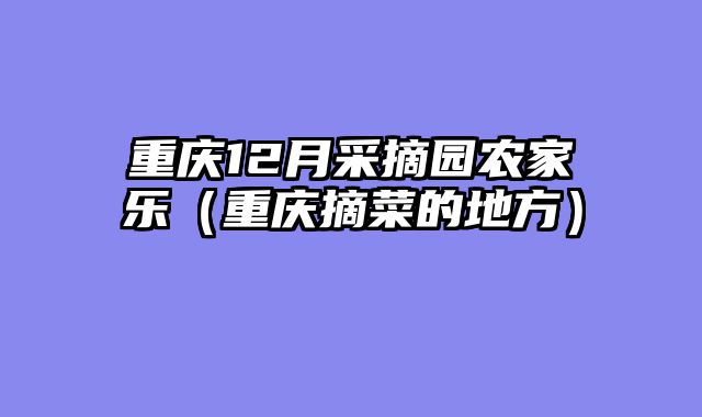 重庆12月采摘园农家乐（重庆摘菜的地方）