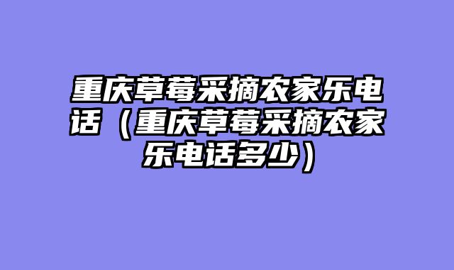 重庆草莓采摘农家乐电话（重庆草莓采摘农家乐电话多少）