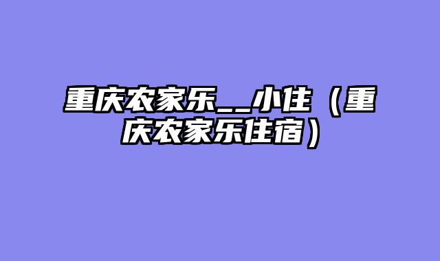 重庆农家乐__小住（重庆农家乐住宿）