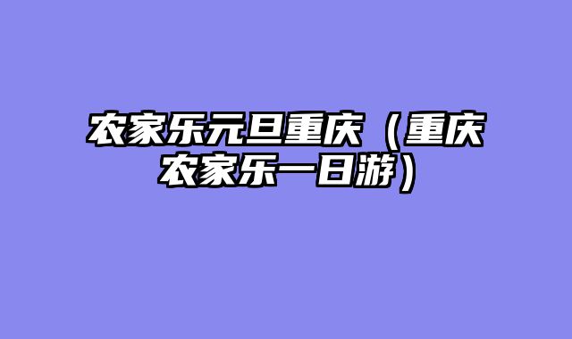 农家乐元旦重庆（重庆农家乐一日游）