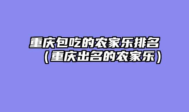 重庆包吃的农家乐排名（重庆出名的农家乐）