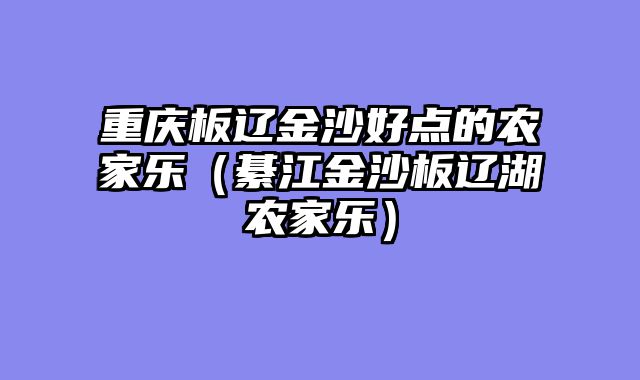 重庆板辽金沙好点的农家乐（綦江金沙板辽湖农家乐）