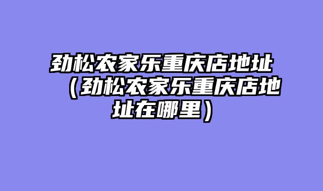 劲松农家乐重庆店地址（劲松农家乐重庆店地址在哪里）