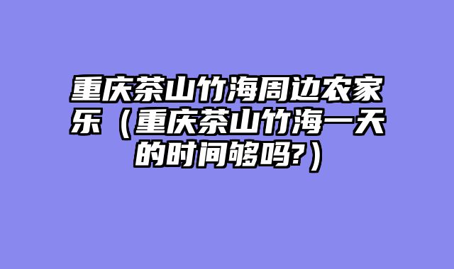 重庆茶山竹海周边农家乐（重庆茶山竹海一天的时间够吗?）