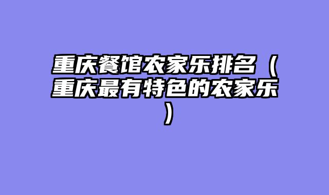 重庆餐馆农家乐排名（重庆最有特色的农家乐）