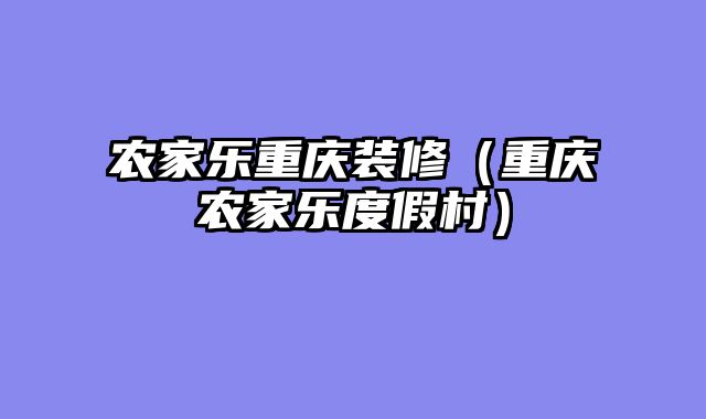 农家乐重庆装修（重庆农家乐度假村）