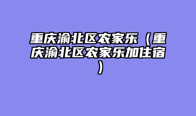 重庆渝北区农家乐（重庆渝北区农家乐加住宿）