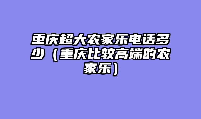重庆超大农家乐电话多少（重庆比较高端的农家乐）