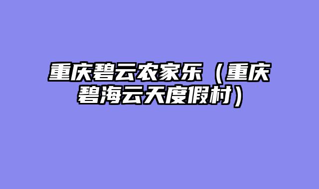 重庆碧云农家乐（重庆碧海云天度假村）