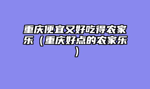 重庆便宜又好吃得农家乐（重庆好点的农家乐）