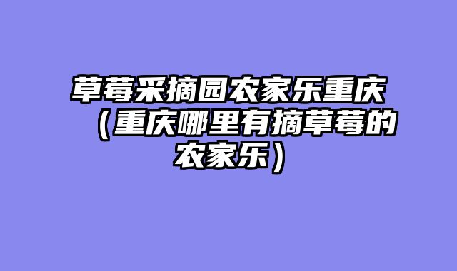 草莓采摘园农家乐重庆（重庆哪里有摘草莓的农家乐）