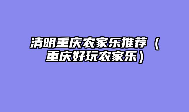 清明重庆农家乐推荐（重庆好玩农家乐）