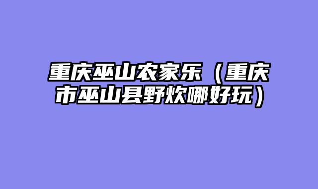 重庆巫山农家乐（重庆市巫山县野炊哪好玩）