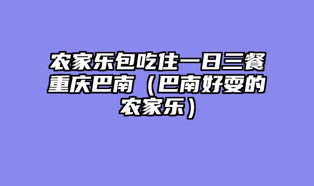 农家乐包吃住一日三餐重庆巴南（巴南好耍的农家乐）