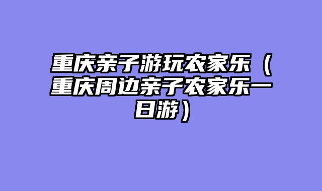 重庆亲子游玩农家乐（重庆周边亲子农家乐一日游）